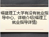 福建理工大学有没有就业指导中心，详细介绍(福理工就业指导详情)