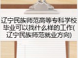 辽宁民族师范高等专科学校毕业可以找什么样的工作(辽宁民族师范就业方向)