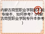 内蒙古商贸职业学院能不能专接本，如何参考？(内蒙古商贸职业学院专升本参考)