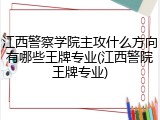 江西警察学院主攻什么方向有哪些王牌专业(江西警院王牌专业)