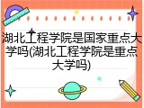湖北工程学院是国家重点大学吗(湖北工程学院是重点大学吗)