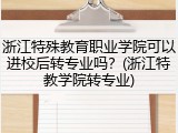 浙江特殊教育职业学院可以进校后转专业吗？(浙江特教学院转专业)