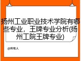 扬州工业职业技术学院有哪些专业，王牌专业分析(扬州工院王牌专业)