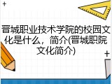 晋城职业技术学院的校园文化是什么，简介(晋城职院文化简介)