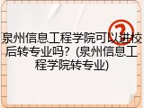泉州信息工程学院可以进校后转专业吗？(泉州信息工程学院转专业)