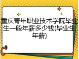 重庆青年职业技术学院毕业生一般年薪多少钱(毕业生年薪)