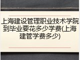 上海建设管理职业技术学院到毕业要花多少学费(上海建管学费多少)
