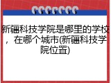 新疆科技学院是哪里的学校，在哪个城市(新疆科技学院位置)