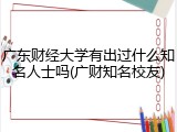广东财经大学有出过什么知名人士吗(广财知名校友)