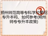 朔州师范高等专科学校要招专升本吗，如何参考(朔州师专专升本政策)