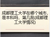 成都理工大学在哪个城市，是本科吗，第几批(成都理工大学情况)