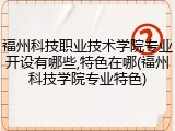 福州科技职业技术学院专业开设有哪些,特色在哪(福州科技学院专业特色)