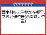 西南财经大学地址在哪里，学校地理位置(西南财大位置)