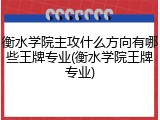 衡水学院主攻什么方向有哪些王牌专业(衡水学院王牌专业)