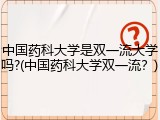 中国药科大学是双一流大学吗?(中国药科大学双一流？)