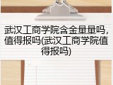 武汉工商学院含金量量吗，值得报吗(武汉工商学院值得报吗)
