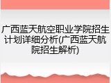 广西蓝天航空职业学院招生计划详细分析(广西蓝天航院招生解析)