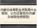内蒙古体育职业学院是什么级别，公办还是民办(内蒙古体院性质级别)