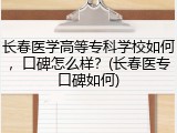 长春医学高等专科学校如何，口碑怎么样？(长春医专口碑如何)