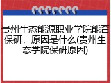 贵州生态能源职业学院能否保研，原因是什么(贵州生态学院保研原因)