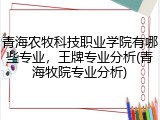 青海农牧科技职业学院有哪些专业，王牌专业分析(青海牧院专业分析)