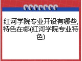 红河学院专业开设有哪些,特色在哪(红河学院专业特色)