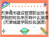 天津城市建设管理职业技术学院的校名来历有什么渊源(天津城建学院校名渊源)
