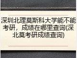 深圳北理莫斯科大学能不能考研，成绩在哪里查询(深北莫考研成绩查询)