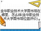 金华职业技术大学图书馆在哪里，怎么样(金华职业技术大学图书馆位置评价)