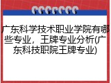广东科学技术职业学院有哪些专业，王牌专业分析(广东科技职院王牌专业)