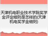 天津机电职业技术学院奖学金评定细则是怎样的(天津机电奖学金细则)