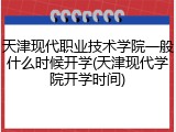 天津现代职业技术学院一般什么时候开学(天津现代学院开学时间)