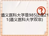 遵义医科大学是985还是211(遵义医科大学双非)