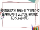 安徽国防科技职业学院的校名来历有什么渊源(安徽国防校名渊源)