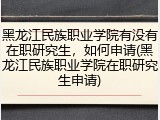 黑龙江民族职业学院有没有在职研究生，如何申请(黑龙江民族职业学院在职研究生申请)
