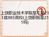 上饶职业技术学院是不是211或985高校(上饶职院是211吗)
