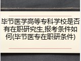 毕节医学高等专科学校是否有在职研究生,报考条件如何(毕节医专在职研条件)
