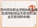 苏州百年职业学院如何申请在读间的创业无息贷款(创业无息贷款申请)