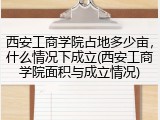 西安工商学院占地多少亩，什么情况下成立(西安工商学院面积与成立情况)