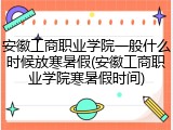 安徽工商职业学院一般什么时候放寒暑假(安徽工商职业学院寒暑假时间)
