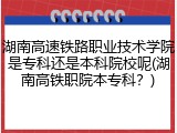 湖南高速铁路职业技术学院是专科还是本科院校呢(湖南高铁职院本专科？)
