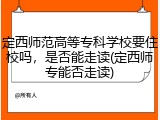定西师范高等专科学校要住校吗，是否能走读(定西师专能否走读)