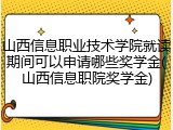 山西信息职业技术学院就读期间可以申请哪些奖学金(山西信息职院奖学金)