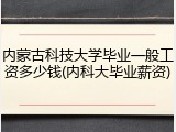内蒙古科技大学毕业一般工资多少钱(内科大毕业薪资)