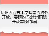 达州职业技术学院是否对外开放，要预约吗(达州职院开放需预约吗)