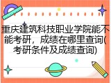 重庆建筑科技职业学院能不能考研，成绩在哪里查询(考研条件及成绩查询)