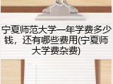 宁夏师范大学一年学费多少钱，还有哪些费用(宁夏师大学费杂费)