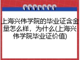 上海兴伟学院的毕业证含金量怎么样，为什么(上海兴伟学院毕业证价值)