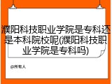 濮阳科技职业学院是专科还是本科院校呢(濮阳科技职业学院是专科吗)
