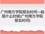 广州南方学院报名时间一般是什么时候(广州南方学院报名时间)